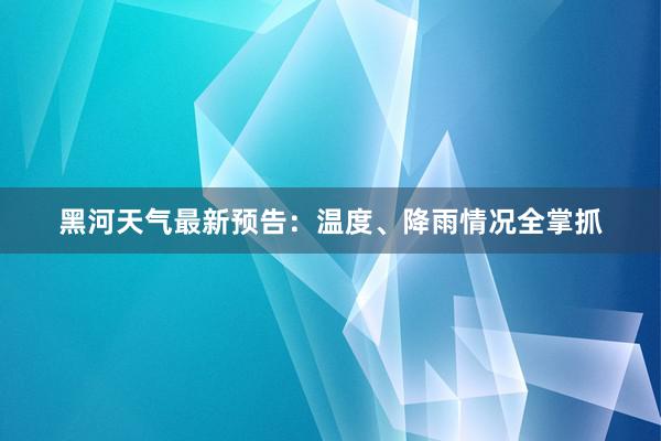 黑河天气最新预告：温度、降雨情况全掌抓