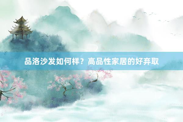 品洛沙发如何样？高品性家居的好弃取